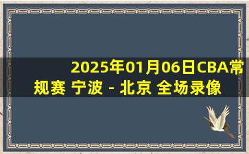 2025年01月06日CBA常规赛 宁波 - 北京 全场录像